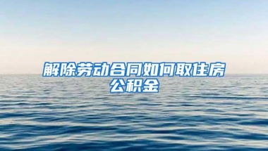 解除劳动合同如何取住房公积金