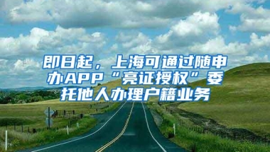 即日起，上海可通过随申办APP“亮证授权”委托他人办理户籍业务