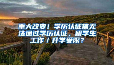 重大改变！学历认证信无法通过学历认证，留学生工作／升学受限？