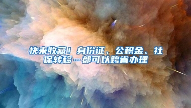 快来收藏！身份证、公积金、社保转移…都可以跨省办理