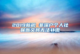 2019新规 非深户个人社保断交将无法补缴