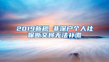 2019新规 非深户个人社保断交将无法补缴