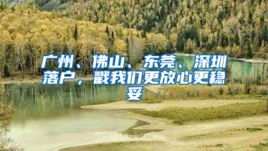 广州、佛山、东莞、深圳落户，戳我们更放心更稳妥