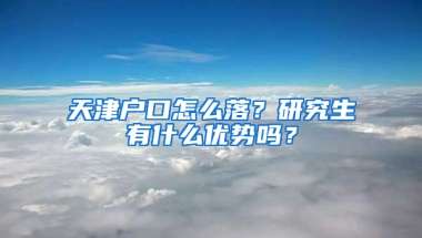 天津户口怎么落？研究生有什么优势吗？