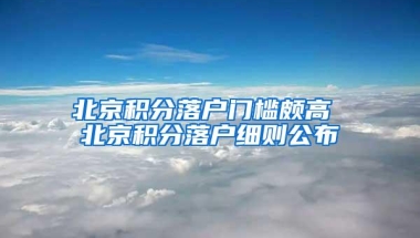 北京积分落户门槛颇高 北京积分落户细则公布