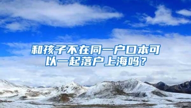 和孩子不在同一户口本可以一起落户上海吗？