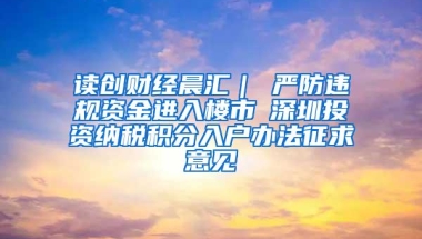 读创财经晨汇｜①严防违规资金进入楼市②深圳投资纳税积分入户办法征求意见