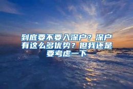 到底要不要入深户？深户有这么多优势？但我还是要考虑一下