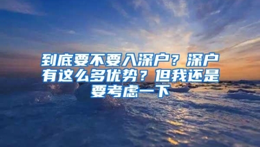 到底要不要入深户？深户有这么多优势？但我还是要考虑一下