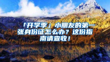 「开学季」小朋友的第一张身份证怎么办？这份指南请查收！