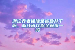 浙江养老保险全省合并了吗，浙江省社保全省统一吗