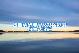 出国读研期间交社保影响归国认证吗