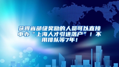 获得省部级奖励的人员可以直接申办“上海人才引进落户”！不用排队等7年！