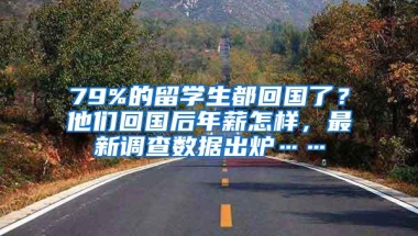 79%的留学生都回国了？他们回国后年薪怎样，最新调查数据出炉……