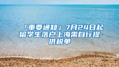 「重要通知」7月24日起留学生落户上海需自行提供税单