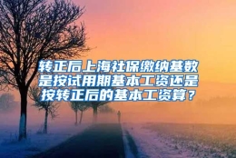 转正后上海社保缴纳基数是按试用期基本工资还是按转正后的基本工资算？