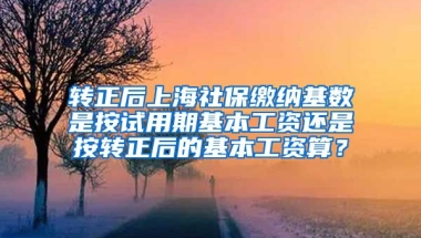 转正后上海社保缴纳基数是按试用期基本工资还是按转正后的基本工资算？