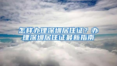 怎样办理深圳居住证？办理深圳居住证最新指南