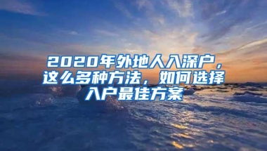 2020年外地人入深户，这么多种方法，如何选择入户最佳方案