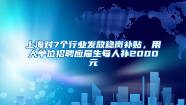 上海对7个行业发放稳岗补贴，用人单位招聘应届生每人补2000元