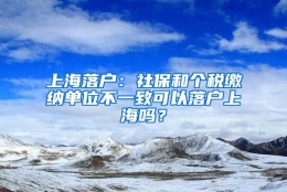 上海落户：社保和个税缴纳单位不一致可以落户上海吗？