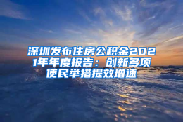 深圳发布住房公积金2021年年度报告：创新多项便民举措提效增速