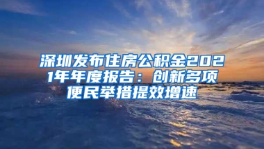 深圳发布住房公积金2021年年度报告：创新多项便民举措提效增速