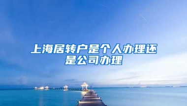 上海居转户是个人办理还是公司办理