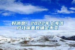 好消息！2022年上海落户社保基数确定不变