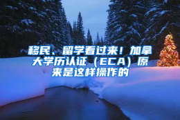 移民、留学看过来！加拿大学历认证（ECA）原来是这样操作的