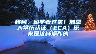 移民、留学看过来！加拿大学历认证（ECA）原来是这样操作的