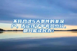 不符合这5大条件的非深户，无论孩子中考多少分，都只能读民办！