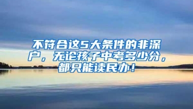 不符合这5大条件的非深户，无论孩子中考多少分，都只能读民办！