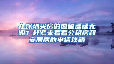 在深圳买房的愿望遥遥无期？赶紧来看看公租房和安居房的申请攻略