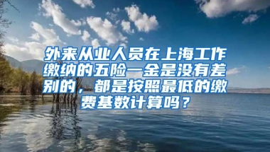 外来从业人员在上海工作缴纳的五险一金是没有差别的，都是按照最低的缴费基数计算吗？