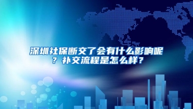 深圳社保断交了会有什么影响呢？补交流程是怎么样？