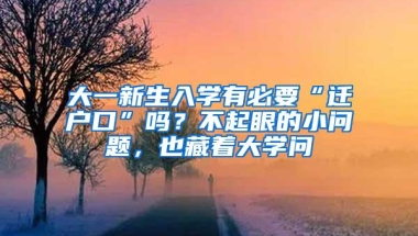 大一新生入学有必要“迁户口”吗？不起眼的小问题，也藏着大学问