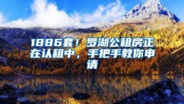 1886套！罗湖公租房正在认租中，手把手教你申请