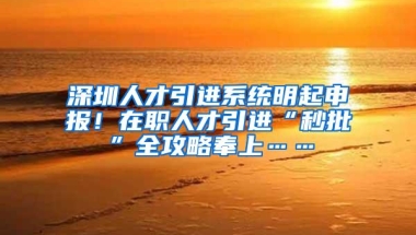 深圳人才引进系统明起申报！在职人才引进“秒批”全攻略奉上……