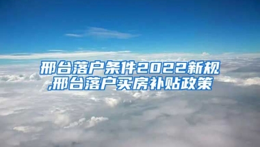 邢台落户条件2022新规,邢台落户买房补贴政策