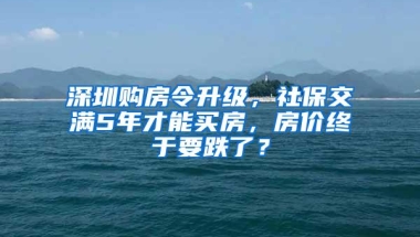 深圳购房令升级，社保交满5年才能买房，房价终于要跌了？