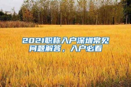 2021职称入户深圳常见问题解答，入户必看