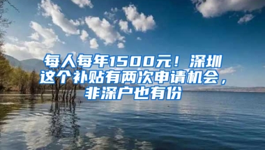 每人每年1500元！深圳这个补贴有两次申请机会，非深户也有份