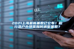 2021上海最新基数已公布！积分落户办理需如何调整基数？