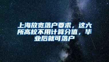 上海放宽落户要求，这六所高校不用计算分值，毕业后就可落户