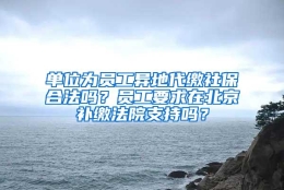 单位为员工异地代缴社保合法吗？员工要求在北京补缴法院支持吗？