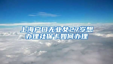 上海户口无业女27岁想办理社保卡如何办理