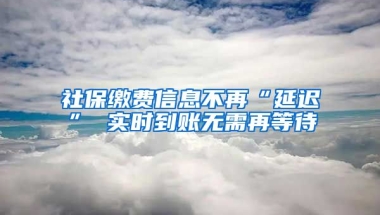 社保缴费信息不再“延迟” 实时到账无需再等待