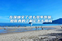 在深圳交了这么多年医保，但你真的了解它怎么用吗？