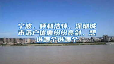 宁波、呼和浩特、深圳城市落户优惠纷纷亮剑，想选哪个选哪个